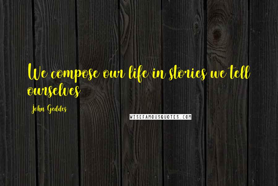 John Geddes Quotes: We compose our life in stories we tell ourselves