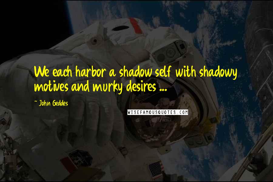 John Geddes Quotes: We each harbor a shadow self with shadowy motives and murky desires ...