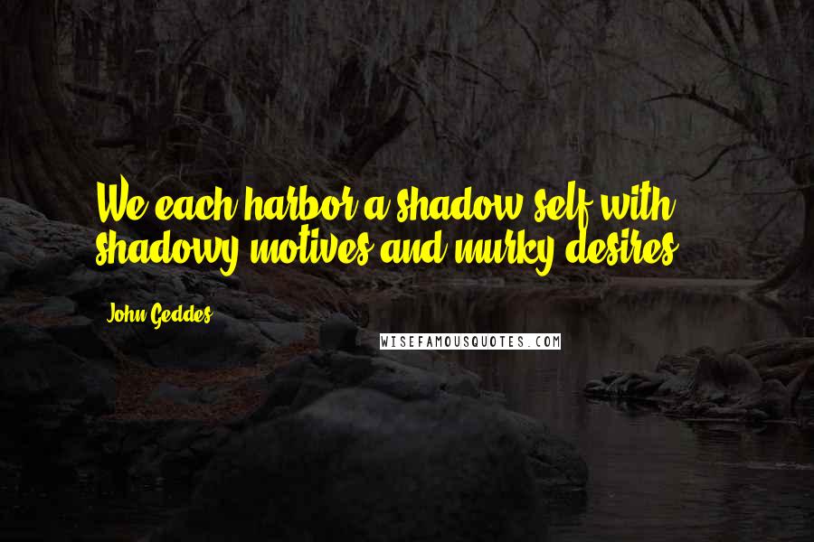 John Geddes Quotes: We each harbor a shadow self with shadowy motives and murky desires ...