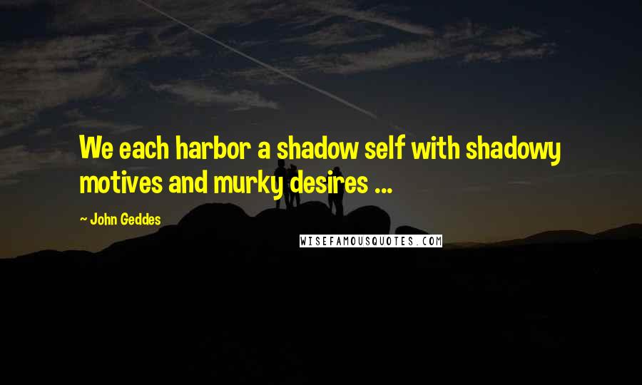 John Geddes Quotes: We each harbor a shadow self with shadowy motives and murky desires ...