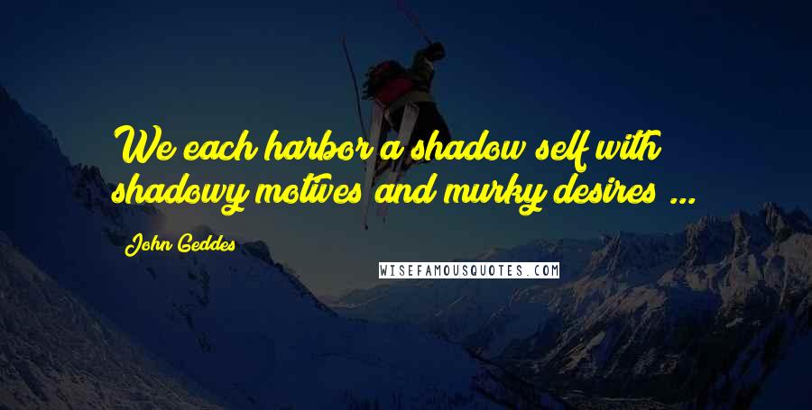 John Geddes Quotes: We each harbor a shadow self with shadowy motives and murky desires ...