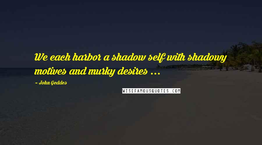 John Geddes Quotes: We each harbor a shadow self with shadowy motives and murky desires ...