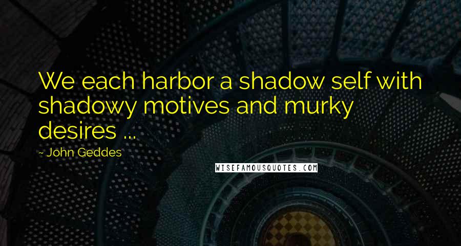 John Geddes Quotes: We each harbor a shadow self with shadowy motives and murky desires ...