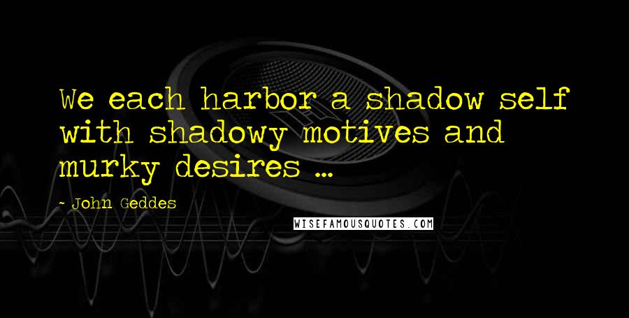 John Geddes Quotes: We each harbor a shadow self with shadowy motives and murky desires ...