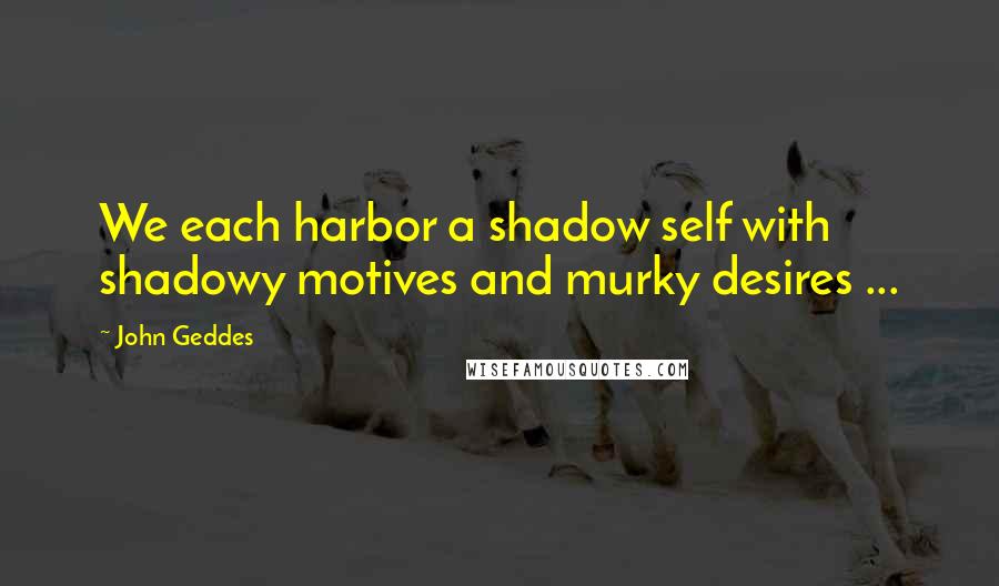 John Geddes Quotes: We each harbor a shadow self with shadowy motives and murky desires ...