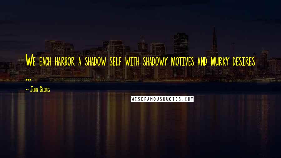 John Geddes Quotes: We each harbor a shadow self with shadowy motives and murky desires ...