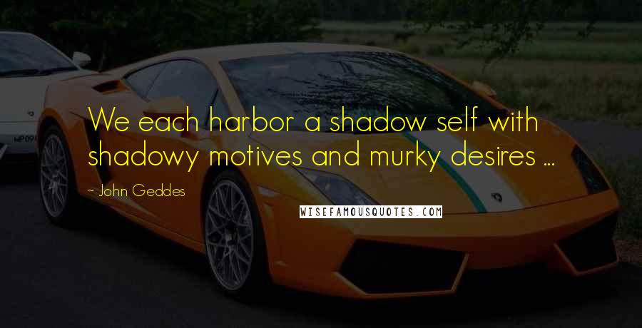 John Geddes Quotes: We each harbor a shadow self with shadowy motives and murky desires ...