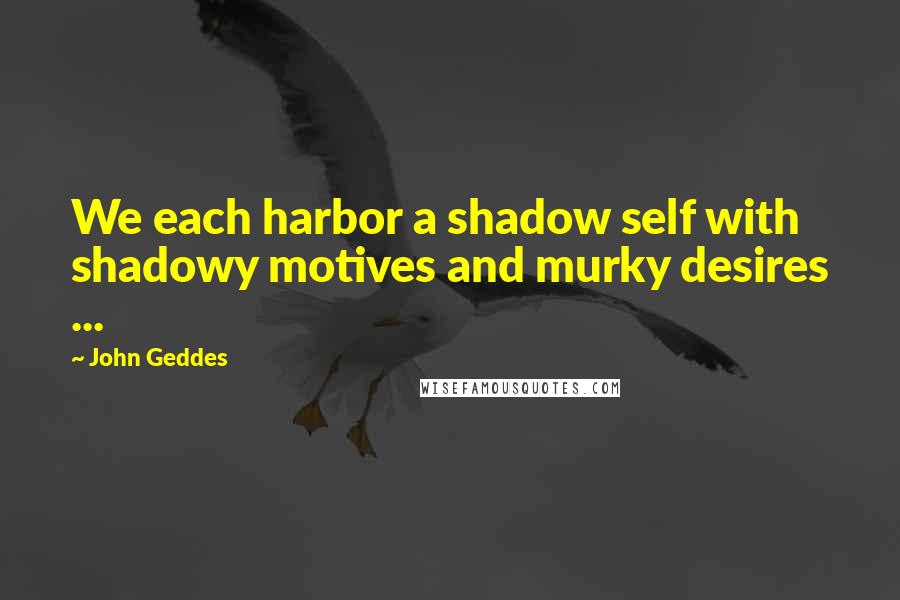 John Geddes Quotes: We each harbor a shadow self with shadowy motives and murky desires ...