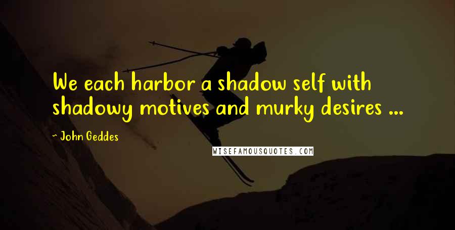 John Geddes Quotes: We each harbor a shadow self with shadowy motives and murky desires ...