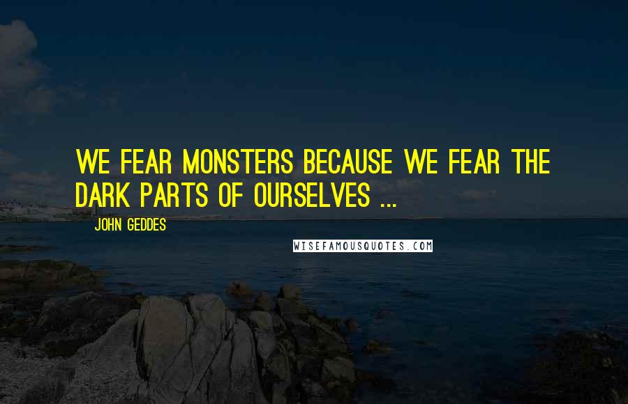 John Geddes Quotes: We fear monsters because we fear the dark parts of ourselves ...