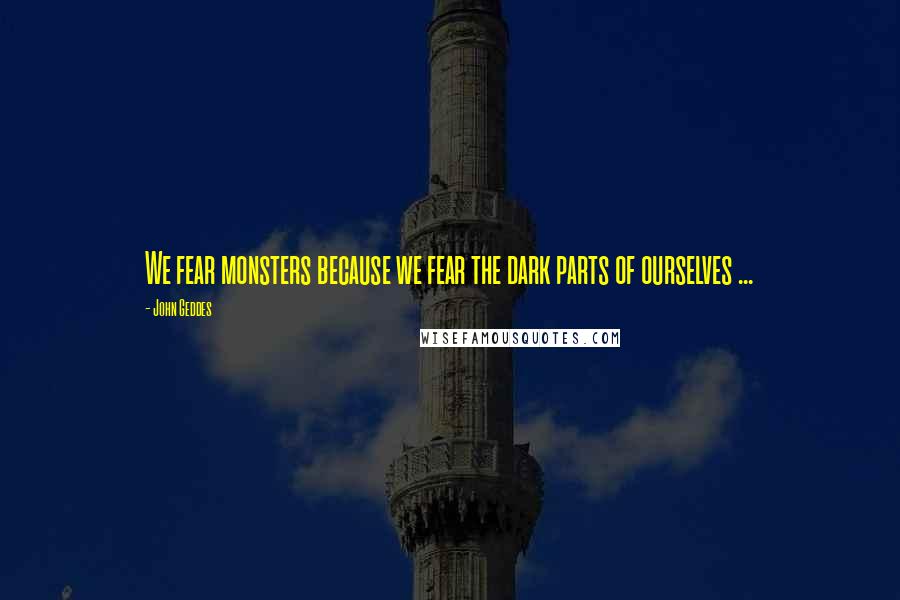 John Geddes Quotes: We fear monsters because we fear the dark parts of ourselves ...