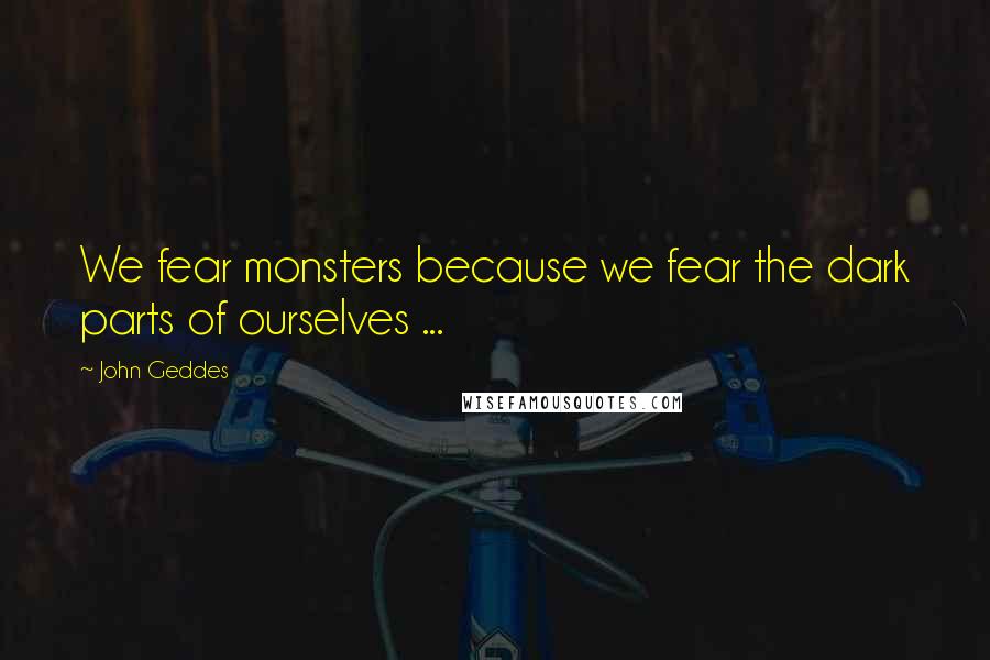 John Geddes Quotes: We fear monsters because we fear the dark parts of ourselves ...