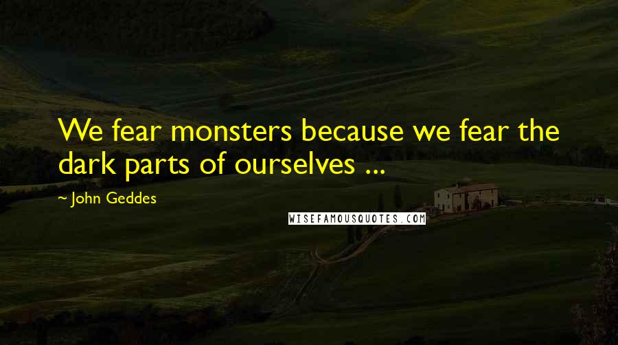 John Geddes Quotes: We fear monsters because we fear the dark parts of ourselves ...