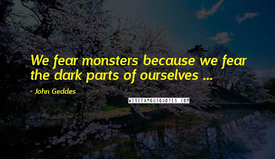 John Geddes Quotes: We fear monsters because we fear the dark parts of ourselves ...