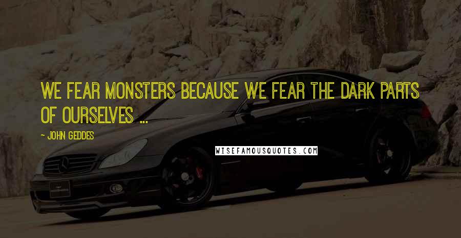 John Geddes Quotes: We fear monsters because we fear the dark parts of ourselves ...