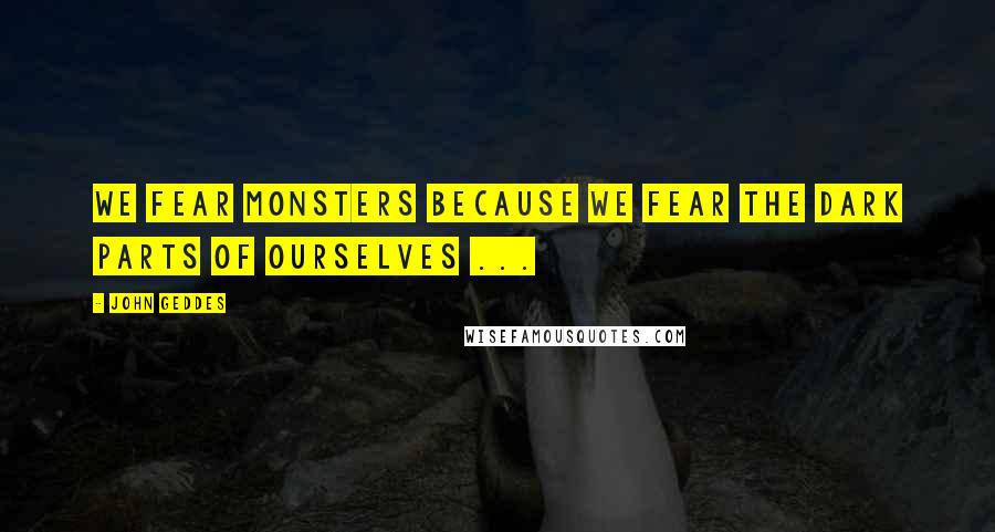 John Geddes Quotes: We fear monsters because we fear the dark parts of ourselves ...
