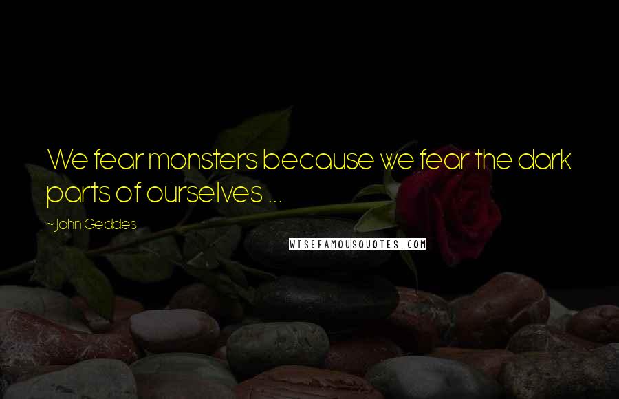 John Geddes Quotes: We fear monsters because we fear the dark parts of ourselves ...