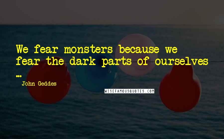 John Geddes Quotes: We fear monsters because we fear the dark parts of ourselves ...