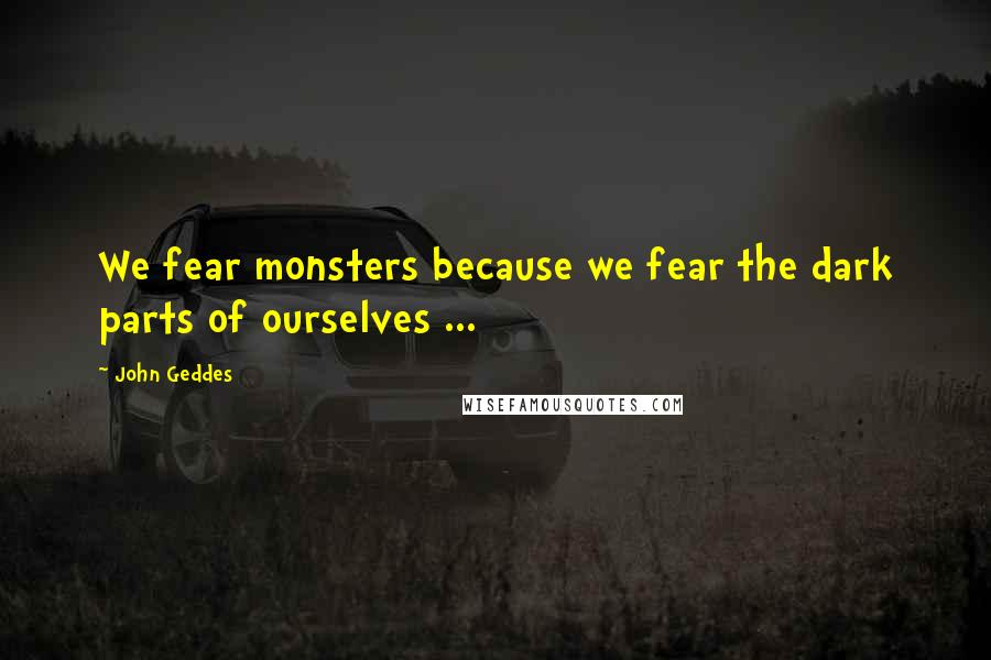 John Geddes Quotes: We fear monsters because we fear the dark parts of ourselves ...