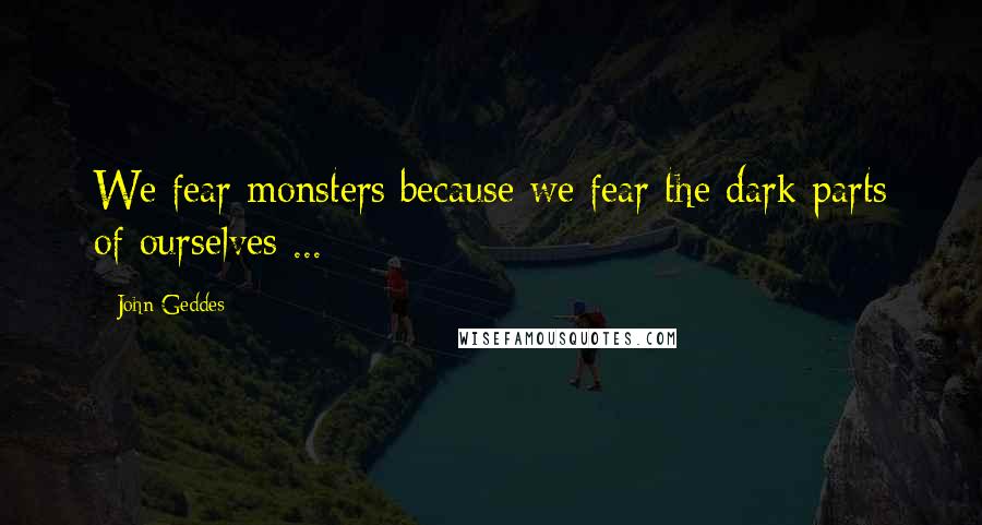 John Geddes Quotes: We fear monsters because we fear the dark parts of ourselves ...