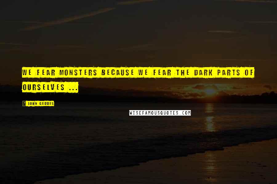 John Geddes Quotes: We fear monsters because we fear the dark parts of ourselves ...