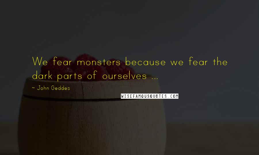 John Geddes Quotes: We fear monsters because we fear the dark parts of ourselves ...