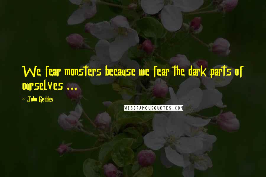 John Geddes Quotes: We fear monsters because we fear the dark parts of ourselves ...