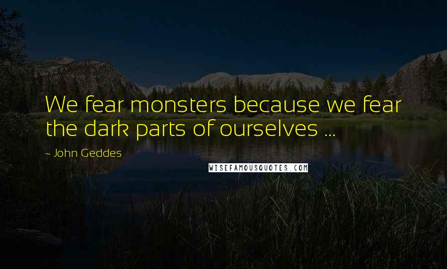 John Geddes Quotes: We fear monsters because we fear the dark parts of ourselves ...