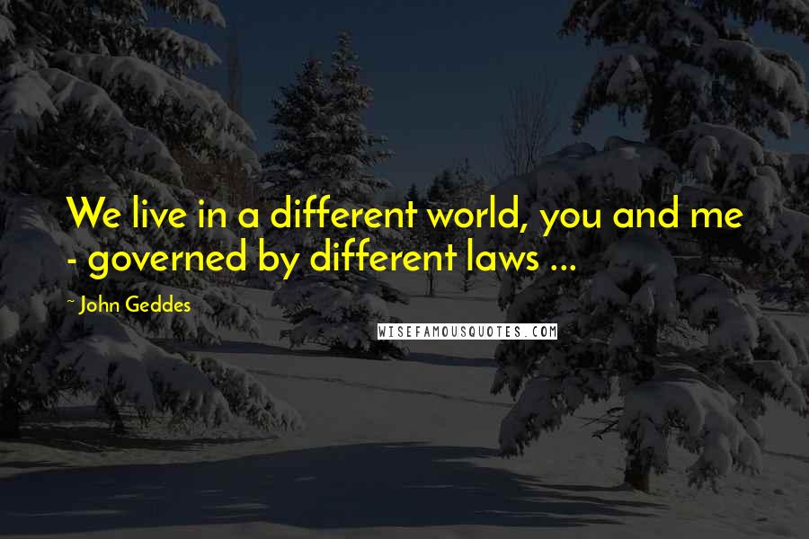 John Geddes Quotes: We live in a different world, you and me - governed by different laws ...