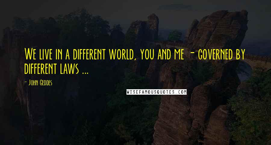 John Geddes Quotes: We live in a different world, you and me - governed by different laws ...