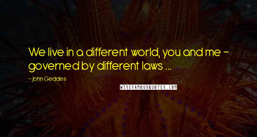 John Geddes Quotes: We live in a different world, you and me - governed by different laws ...