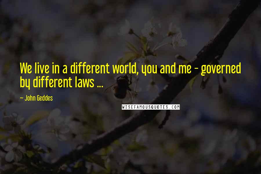 John Geddes Quotes: We live in a different world, you and me - governed by different laws ...