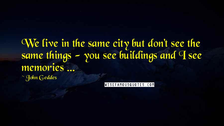 John Geddes Quotes: We live in the same city but don't see the same things - you see buildings and I see memories ...