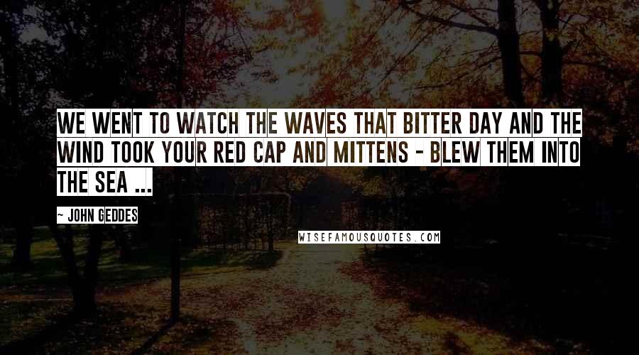 John Geddes Quotes: We went to watch the waves that bitter day and the wind took your red cap and mittens - blew them into the sea ...