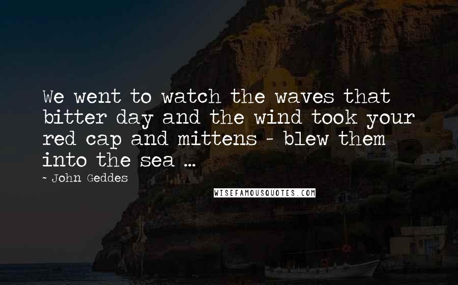 John Geddes Quotes: We went to watch the waves that bitter day and the wind took your red cap and mittens - blew them into the sea ...
