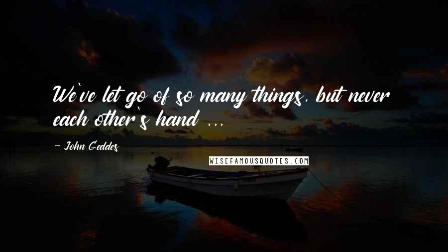 John Geddes Quotes: We've let go of so many things, but never each other's hand ...