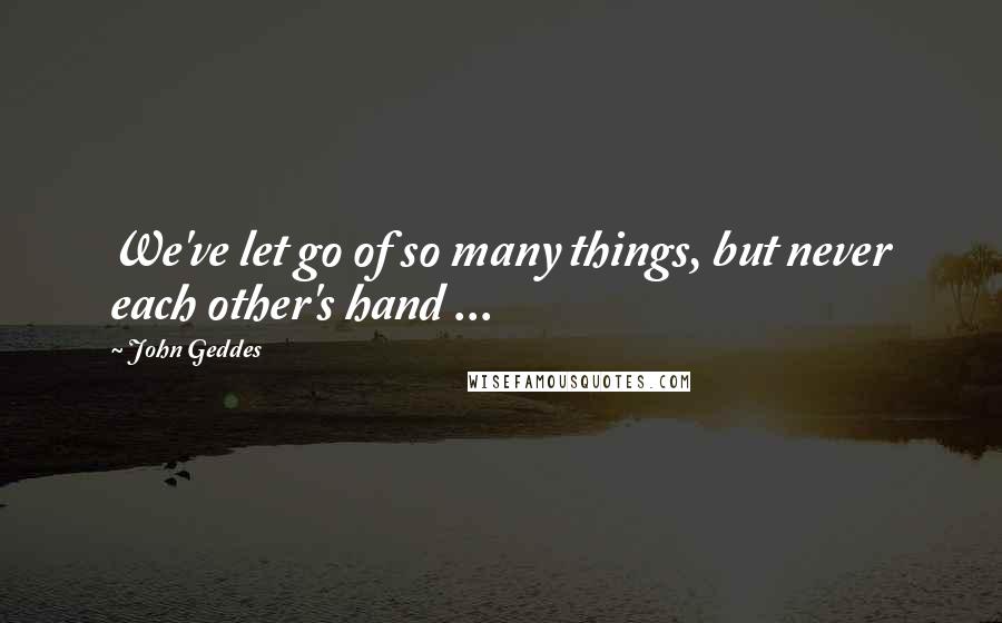 John Geddes Quotes: We've let go of so many things, but never each other's hand ...