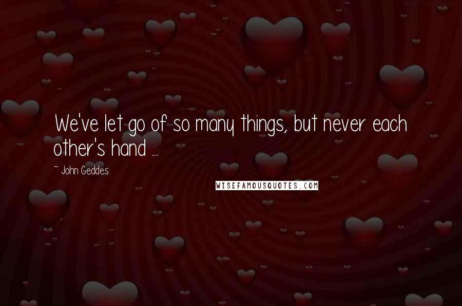 John Geddes Quotes: We've let go of so many things, but never each other's hand ...