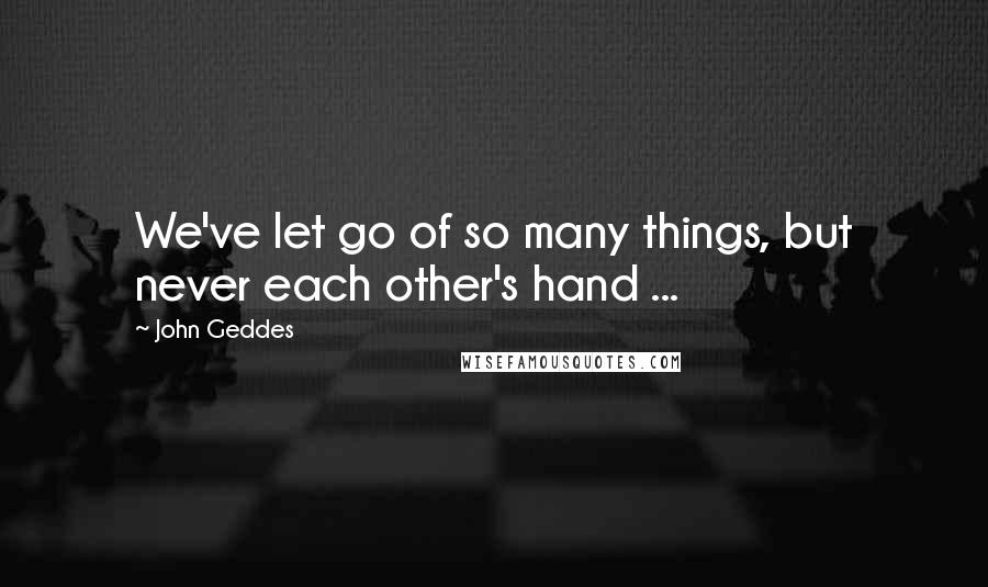 John Geddes Quotes: We've let go of so many things, but never each other's hand ...