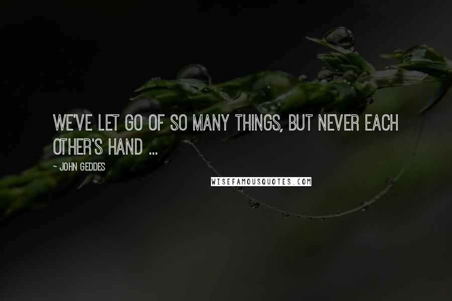 John Geddes Quotes: We've let go of so many things, but never each other's hand ...