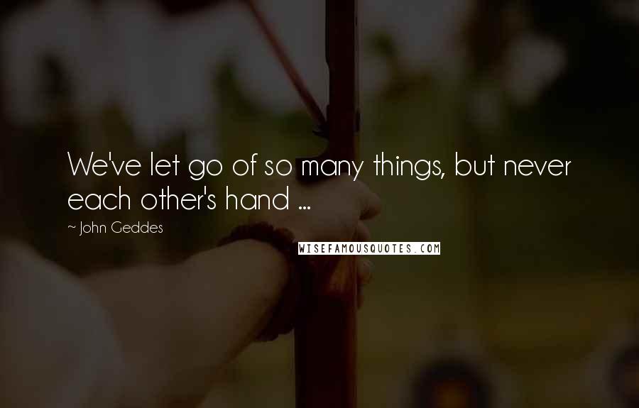 John Geddes Quotes: We've let go of so many things, but never each other's hand ...