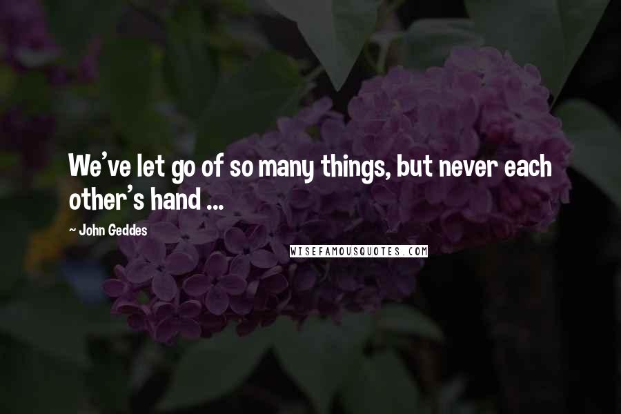 John Geddes Quotes: We've let go of so many things, but never each other's hand ...