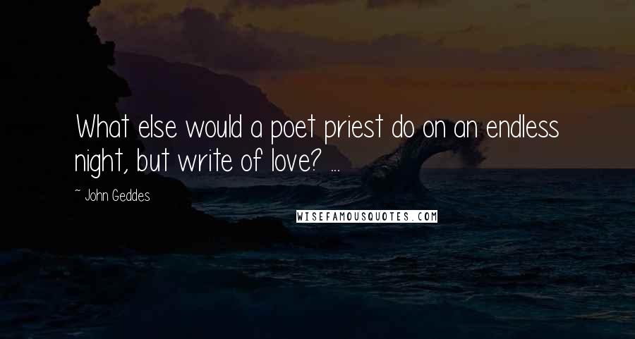 John Geddes Quotes: What else would a poet priest do on an endless night, but write of love? ...