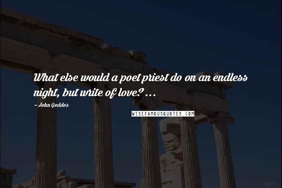 John Geddes Quotes: What else would a poet priest do on an endless night, but write of love? ...