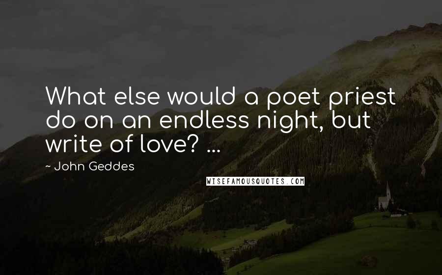 John Geddes Quotes: What else would a poet priest do on an endless night, but write of love? ...