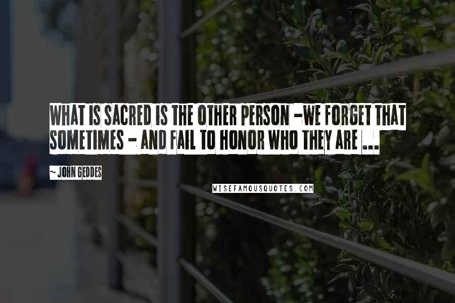 John Geddes Quotes: What is sacred is the other person -we forget that sometimes - and fail to honor who they are ...