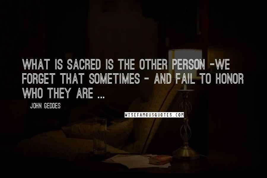 John Geddes Quotes: What is sacred is the other person -we forget that sometimes - and fail to honor who they are ...