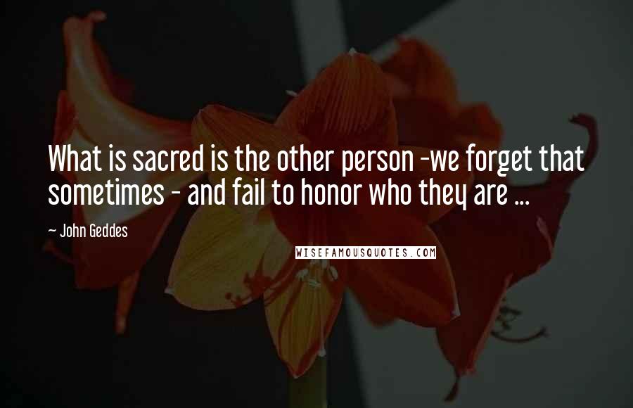 John Geddes Quotes: What is sacred is the other person -we forget that sometimes - and fail to honor who they are ...