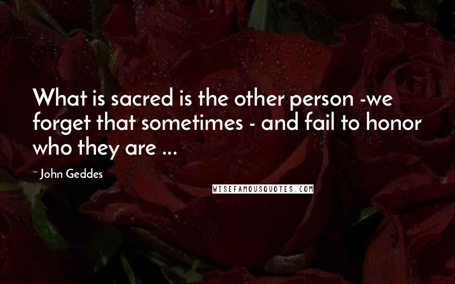 John Geddes Quotes: What is sacred is the other person -we forget that sometimes - and fail to honor who they are ...
