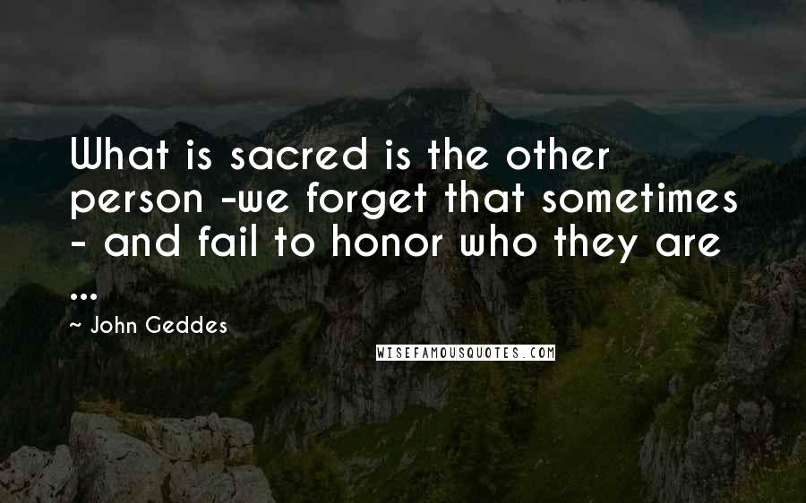 John Geddes Quotes: What is sacred is the other person -we forget that sometimes - and fail to honor who they are ...